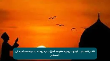 أذكار الصباح.. فوائد روحية عظيمة تعزز بداية يومك بأدعية مستحبة في الإسلام